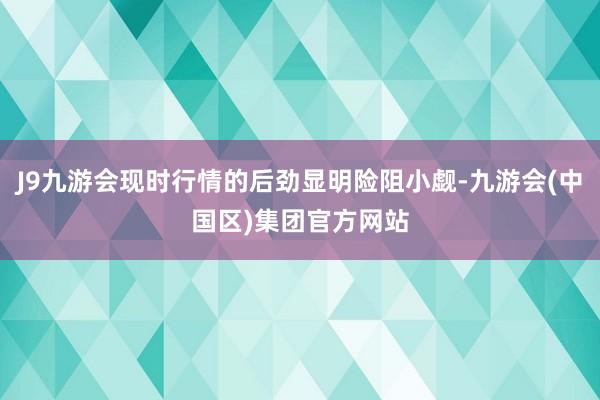 J9九游会现时行情的后劲显明险阻小觑-九游会(中国区)集团官方网站