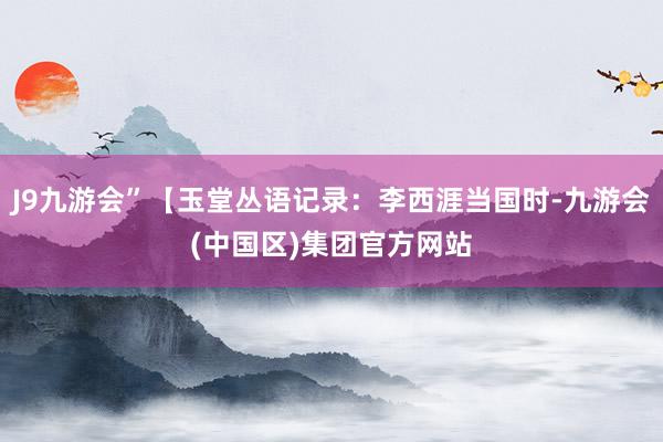 J9九游会”【玉堂丛语记录：李西涯当国时-九游会(中国区)集团官方网站