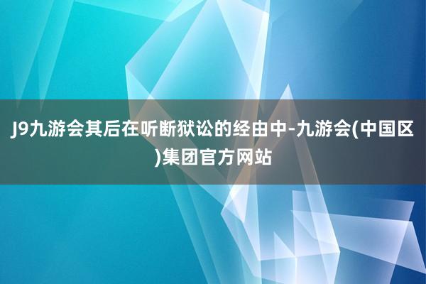 J9九游会其后在听断狱讼的经由中-九游会(中国区)集团官方网站