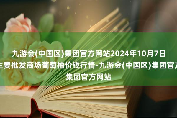 九游会(中国区)集团官方网站2024年10月7日寰宇主要批发商场葡萄柚价钱行情-九游会(中国区)集团官方网站