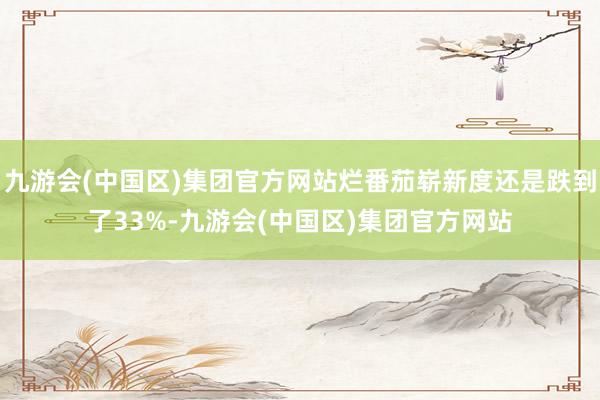 九游会(中国区)集团官方网站烂番茄崭新度还是跌到了33%-九游会(中国区)集团官方网站