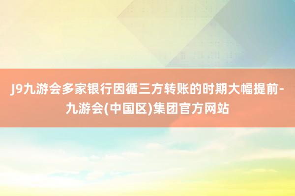 J9九游会多家银行因循三方转账的时期大幅提前-九游会(中国区)集团官方网站