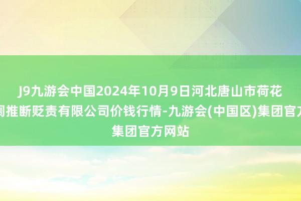 J9九游会中国2024年10月9日河北唐山市荷花坑阛阓推断贬责有限公司价钱行情-九游会(中国区)集团官方网站