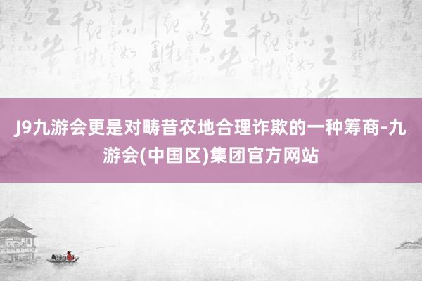 J9九游会更是对畴昔农地合理诈欺的一种筹商-九游会(中国区)集团官方网站