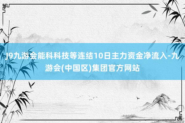 J9九游会能科科技等连结10日主力资金净流入-九游会(中国区)集团官方网站