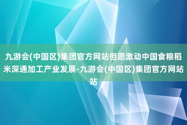 九游会(中国区)集团官方网站但愿激动中国食粮稻米深通加工产业发展-九游会(中国区)集团官方网站