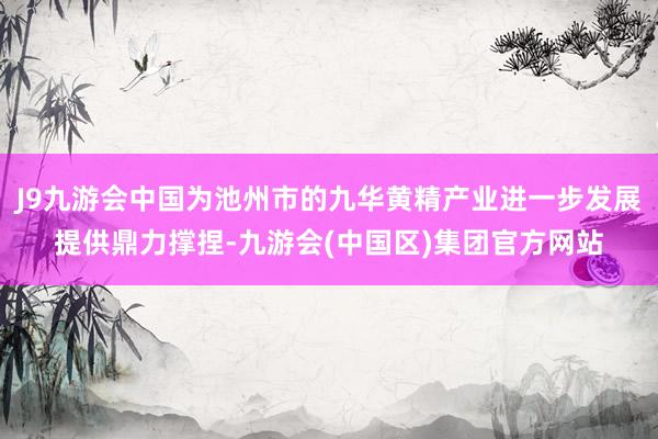 J9九游会中国为池州市的九华黄精产业进一步发展提供鼎力撑捏-九游会(中国区)集团官方网站