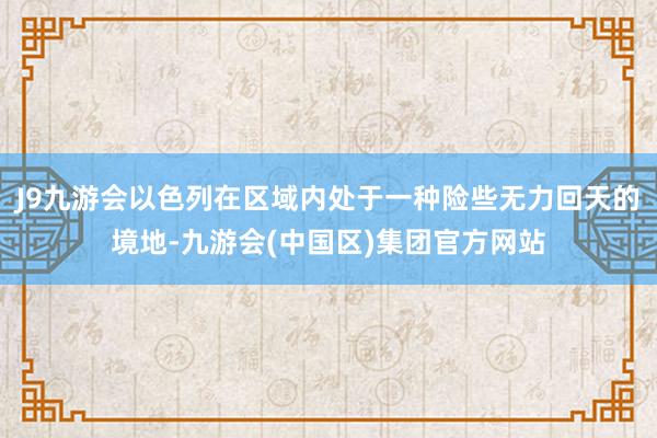 J9九游会以色列在区域内处于一种险些无力回天的境地-九游会(中国区)集团官方网站