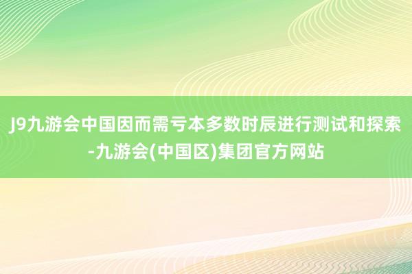 J9九游会中国因而需亏本多数时辰进行测试和探索-九游会(中国区)集团官方网站