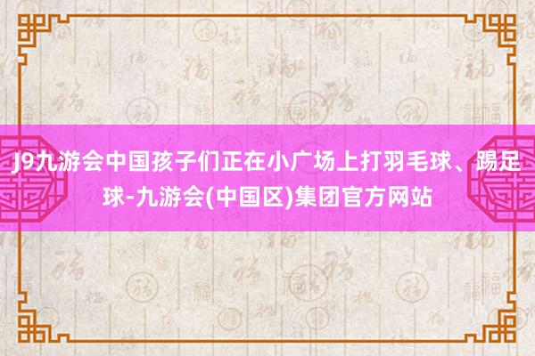 J9九游会中国孩子们正在小广场上打羽毛球、踢足球-九游会(中国区)集团官方网站