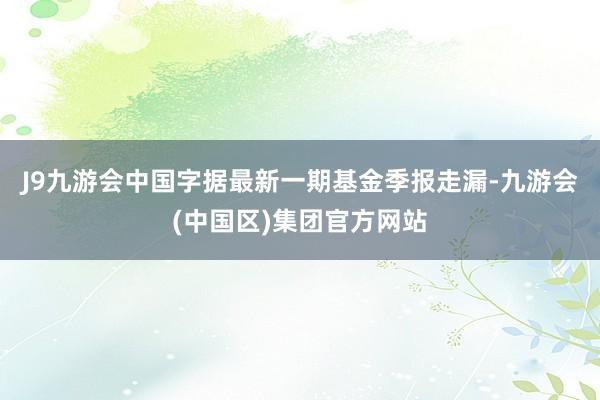 J9九游会中国字据最新一期基金季报走漏-九游会(中国区)集团官方网站