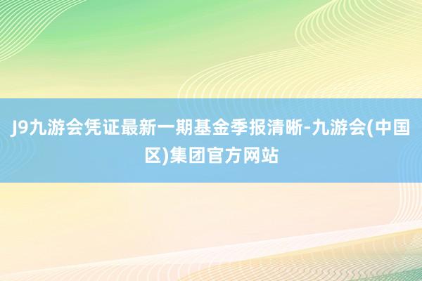 J9九游会凭证最新一期基金季报清晰-九游会(中国区)集团官方网站