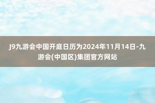 J9九游会中国开庭日历为2024年11月14日-九游会(中国区)集团官方网站