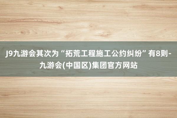 J9九游会其次为“拓荒工程施工公约纠纷”有8则-九游会(中国区)集团官方网站