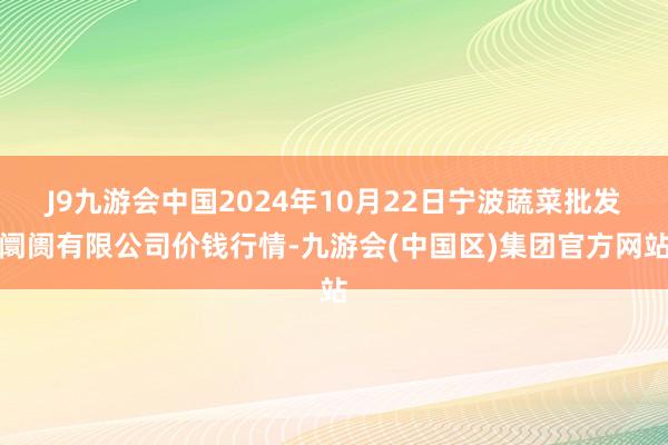 J9九游会中国2024年10月22日宁波蔬菜批发阛阓有限公司价钱行情-九游会(中国区)集团官方网站