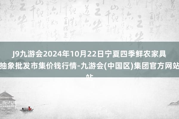 J9九游会2024年10月22日宁夏四季鲜农家具抽象批发市集价钱行情-九游会(中国区)集团官方网站