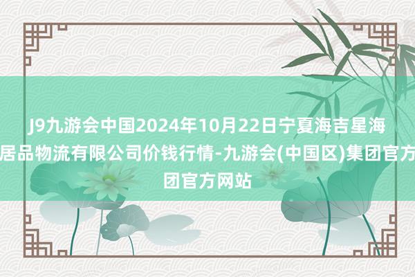 J9九游会中国2024年10月22日宁夏海吉星海外农居品物流有限公司价钱行情-九游会(中国区)集团官方网站