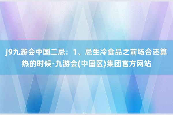 J9九游会中国二忌：1、忌生冷食品之前场合还算热的时候-九游会(中国区)集团官方网站