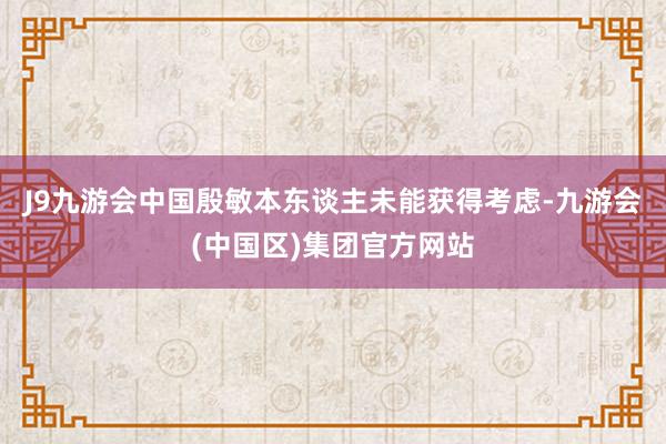 J9九游会中国殷敏本东谈主未能获得考虑-九游会(中国区)集团官方网站