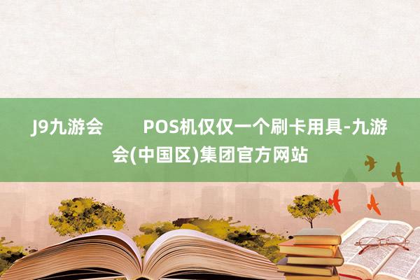 J9九游会        POS机仅仅一个刷卡用具-九游会(中国区)集团官方网站