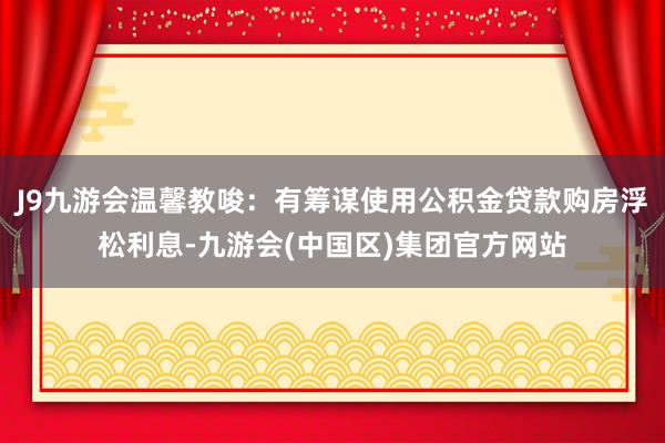 J9九游会温馨教唆：有筹谋使用公积金贷款购房浮松利息-九游会(中国区)集团官方网站