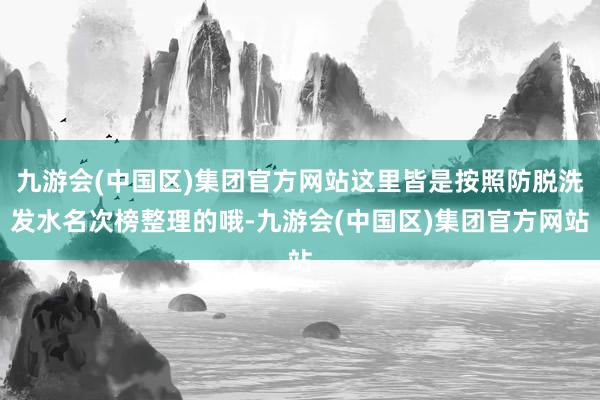 九游会(中国区)集团官方网站这里皆是按照防脱洗发水名次榜整理的哦-九游会(中国区)集团官方网站