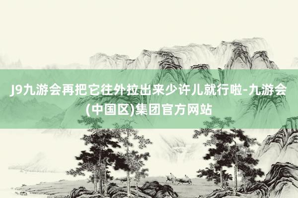 J9九游会再把它往外拉出来少许儿就行啦-九游会(中国区)集团官方网站