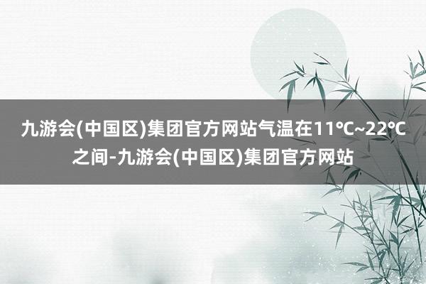 九游会(中国区)集团官方网站气温在11℃~22℃之间-九游会(中国区)集团官方网站