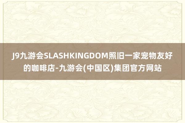 J9九游会SLASHKINGDOM照旧一家宠物友好的咖啡店-九游会(中国区)集团官方网站