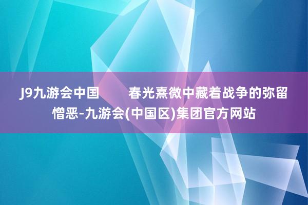 J9九游会中国        春光熹微中藏着战争的弥留憎恶-九游会(中国区)集团官方网站