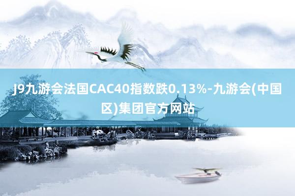 J9九游会法国CAC40指数跌0.13%-九游会(中国区)集团官方网站