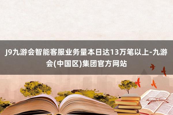 J9九游会智能客服业务量本日达13万笔以上-九游会(中国区)集团官方网站