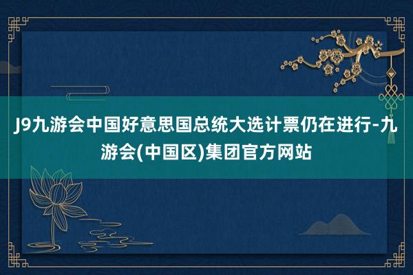 J9九游会中国好意思国总统大选计票仍在进行-九游会(中国区)集团官方网站