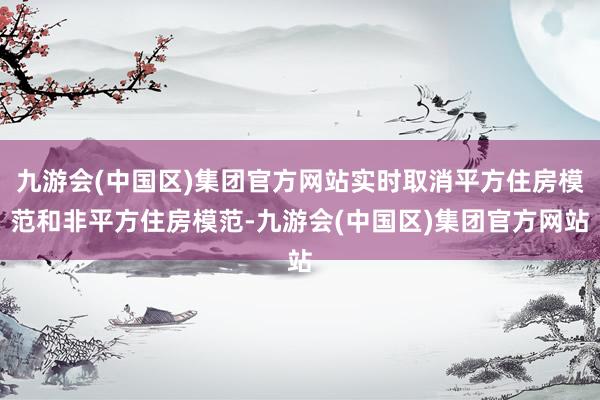 九游会(中国区)集团官方网站实时取消平方住房模范和非平方住房模范-九游会(中国区)集团官方网站