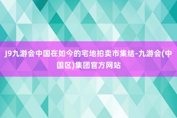 J9九游会中国在如今的宅地拍卖市集结-九游会(中国区)集团官方网站