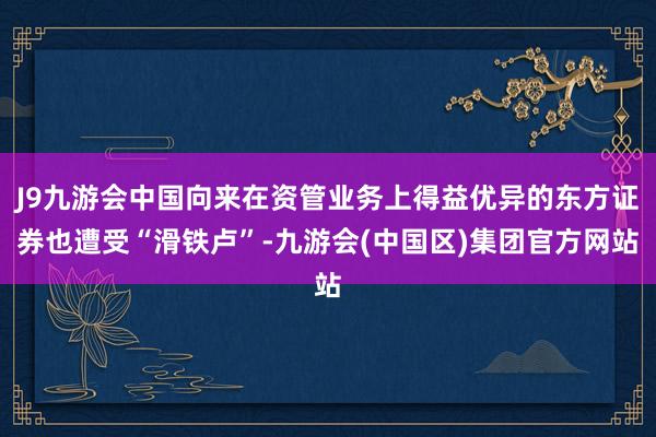 J9九游会中国向来在资管业务上得益优异的东方证券也遭受“滑铁卢”-九游会(中国区)集团官方网站