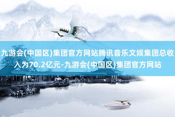 九游会(中国区)集团官方网站腾讯音乐文娱集团总收入为70.2亿元-九游会(中国区)集团官方网站