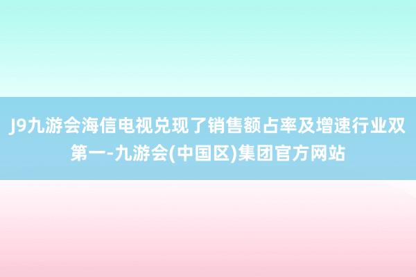 J9九游会海信电视兑现了销售额占率及增速行业双第一-九游会(中国区)集团官方网站