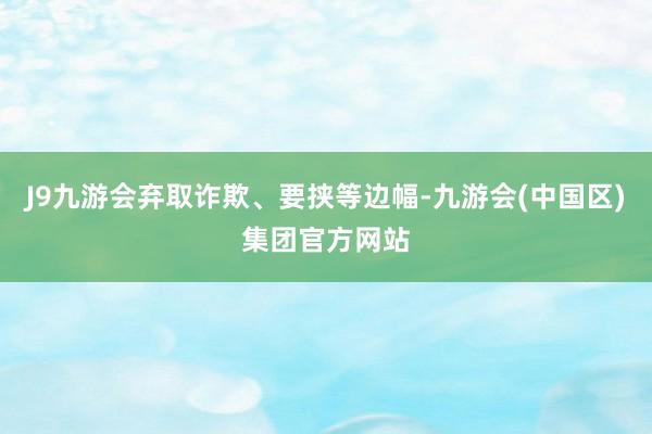 J9九游会弃取诈欺、要挟等边幅-九游会(中国区)集团官方网站