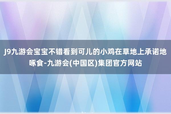 J9九游会宝宝不错看到可儿的小鸡在草地上承诺地啄食-九游会(中国区)集团官方网站