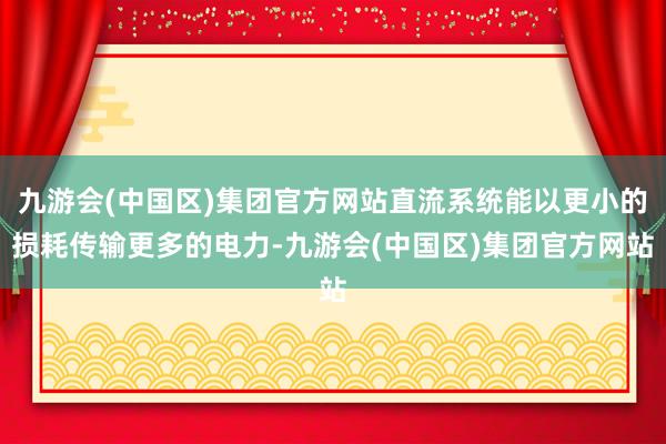 九游会(中国区)集团官方网站直流系统能以更小的损耗传输更多的电力-九游会(中国区)集团官方网站