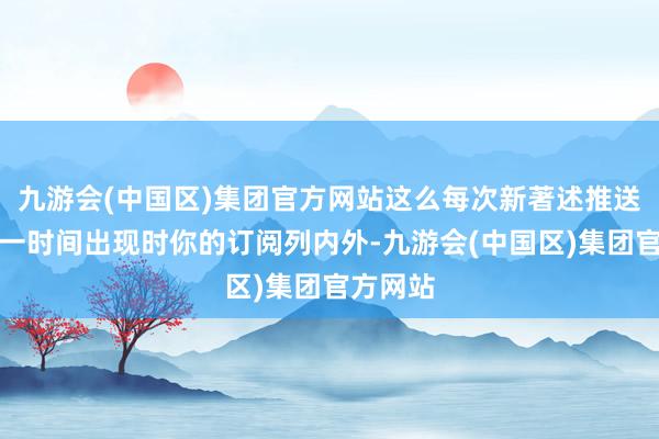 九游会(中国区)集团官方网站这么每次新著述推送才会第一时间出现时你的订阅列内外-九游会(中国区)集团官方网站