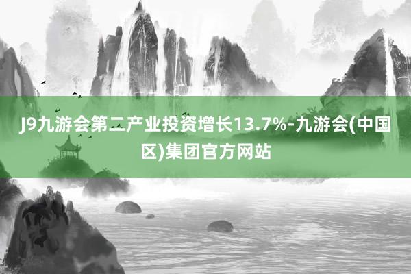 J9九游会第二产业投资增长13.7%-九游会(中国区)集团官方网站