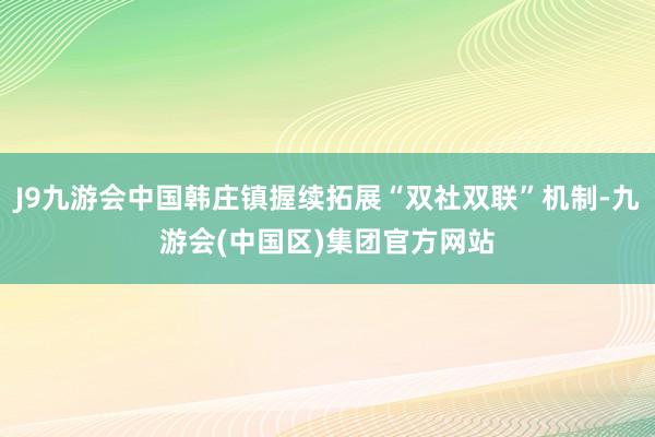 J9九游会中国韩庄镇握续拓展“双社双联”机制-九游会(中国区)集团官方网站