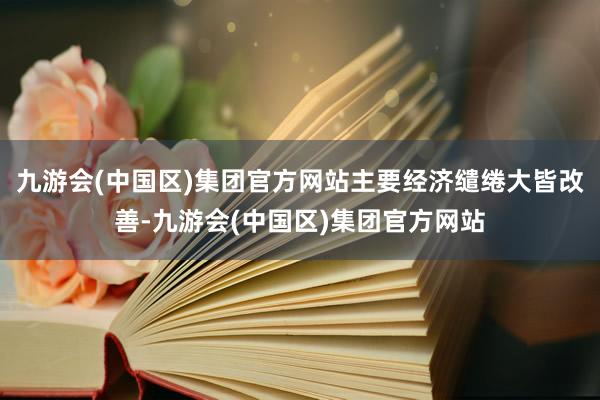 九游会(中国区)集团官方网站主要经济缱绻大皆改善-九游会(中国区)集团官方网站