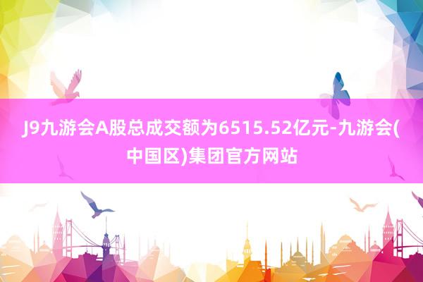 J9九游会A股总成交额为6515.52亿元-九游会(中国区)集团官方网站