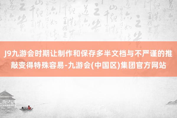 J9九游会时期让制作和保存多半文档与不严谨的推敲变得特殊容易-九游会(中国区)集团官方网站