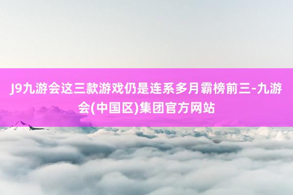 J9九游会这三款游戏仍是连系多月霸榜前三-九游会(中国区)集团官方网站