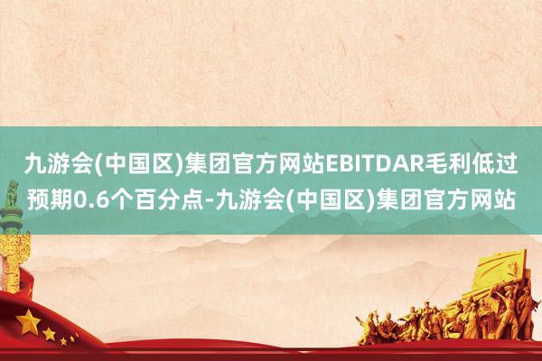 九游会(中国区)集团官方网站EBITDAR毛利低过预期0.6个百分点-九游会(中国区)集团官方网站