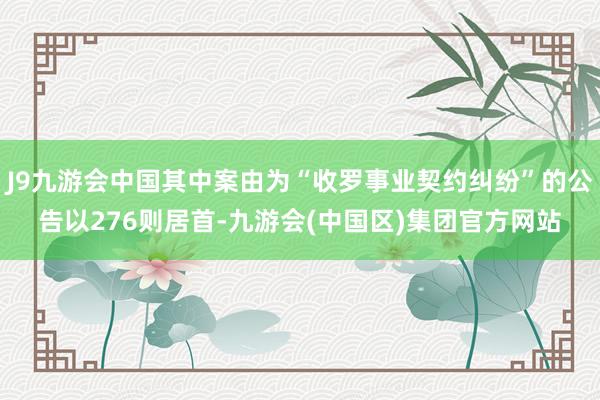 J9九游会中国其中案由为“收罗事业契约纠纷”的公告以276则居首-九游会(中国区)集团官方网站